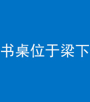 衡阳阴阳风水化煞一百四十九——书桌位于梁下