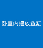 衡阳阴阳风水化煞一百四十七——卧室内摆放鱼缸